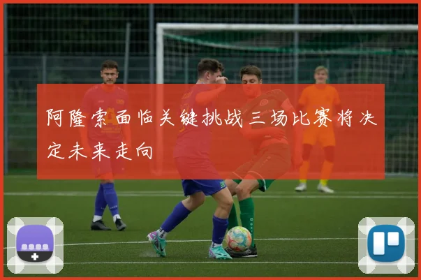 阿隆索面临关键挑战三场比赛将决定未来走向