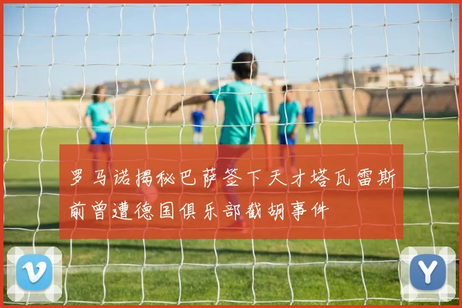 罗马诺揭秘巴萨签下天才塔瓦雷斯前曾遭德国俱乐部截胡事件