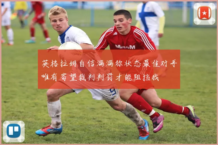 英格拉姆自信满满称状态最佳对手唯有寄望裁判判罚才能阻挡我