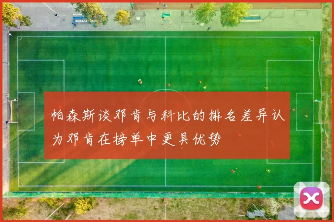 帕森斯谈邓肯与科比的排名差异认为邓肯在榜单中更具优势