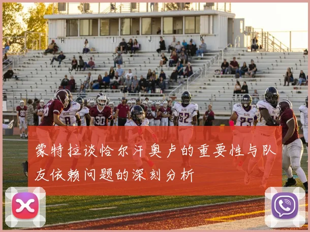 蒙特拉谈恰尔汗奥卢的重要性与队友依赖问题的深刻分析