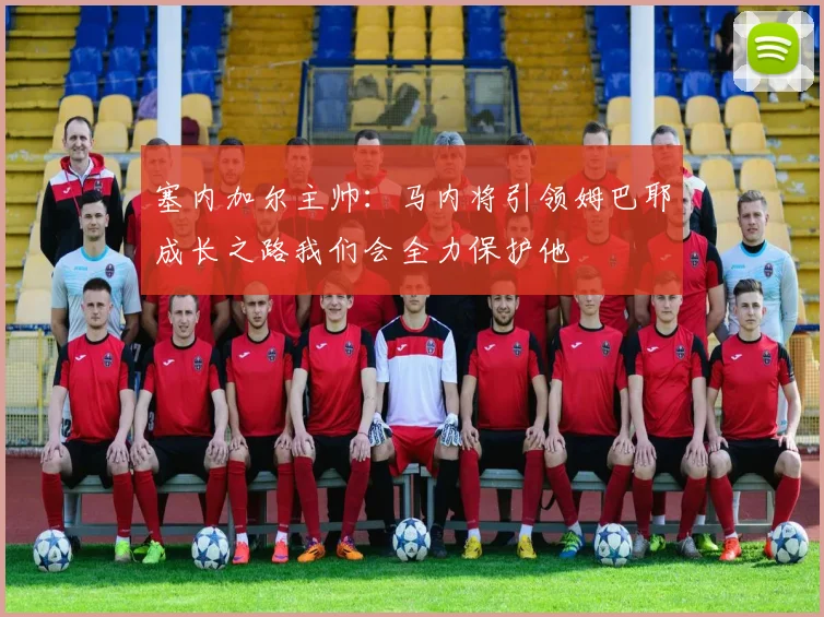 塞内加尔主帅：马内将引领姆巴耶成长之路我们会全力保护他