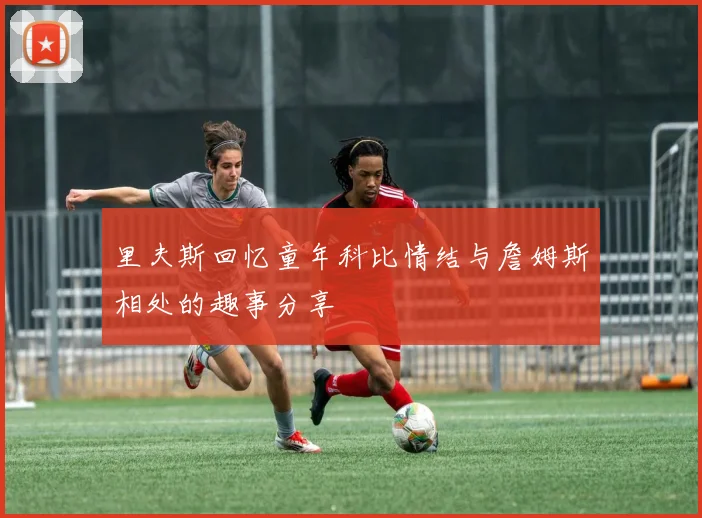 里夫斯回忆童年科比情结与詹姆斯相处的趣事分享