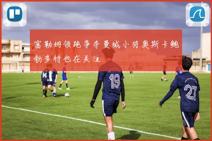 富勒姆领跑争夺曼城小将奥斯卡鲍勃多特也在关注